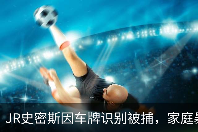 JR史密斯因车牌识别被捕，家庭暴力逮捕令引发关注